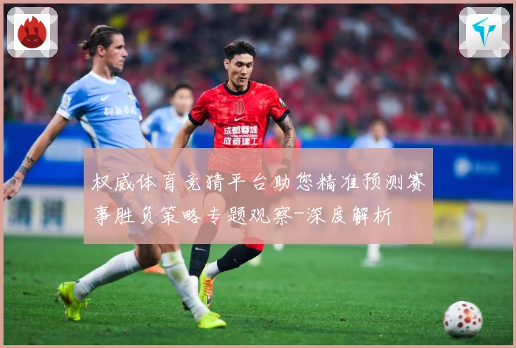 权威体育竞猜平台助您精准预测赛事胜负策略专题观察-深度解析