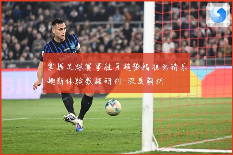 掌握足球赛事胜负趋势精准竞猜乐趣新体验数据研判-深度解析