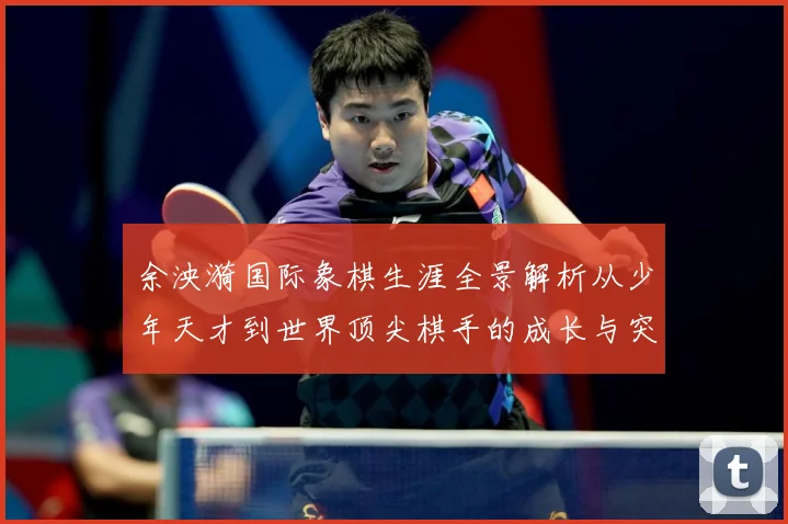 余泱漪国际象棋生涯全景解析从少年天才到世界顶尖棋手的成长与突破-深度解析