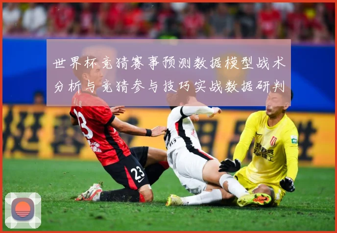 世界杯竞猜赛事预测数据模型战术分析与竞猜参与技巧实战数据研判-深度解析