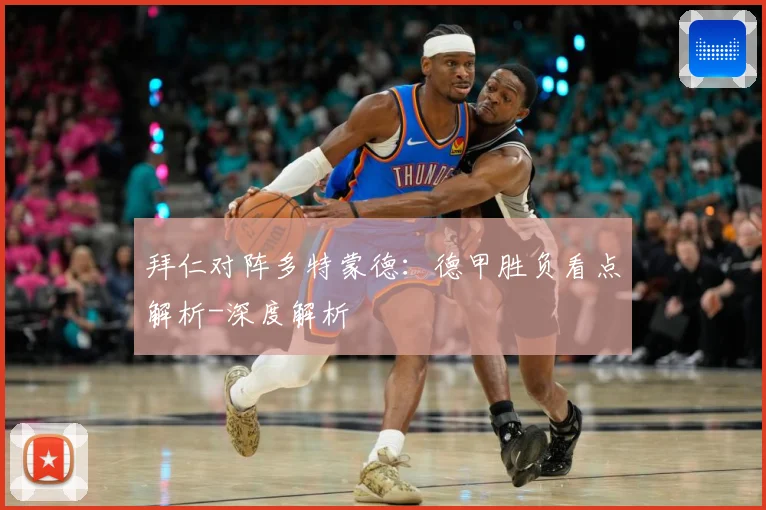 拜仁对阵多特蒙德：德甲胜负看点解析-深度解析