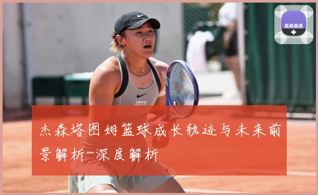 杰森塔图姆篮球成长轨迹与未来前景解析-深度解析