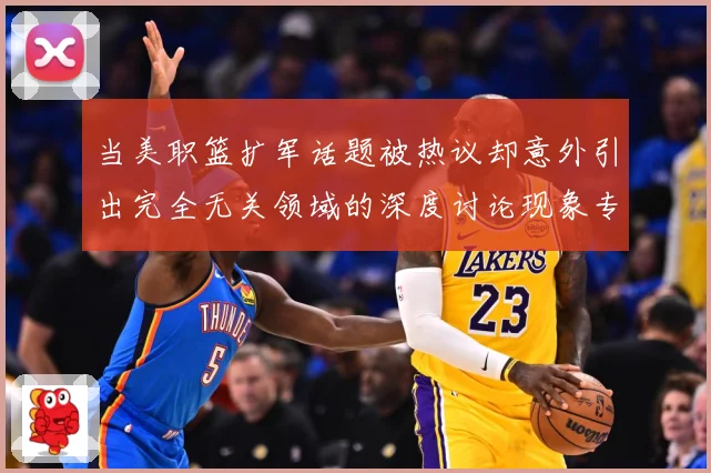 当美职篮扩军话题被热议却意外引出完全无关领域的深度讨论现象专题观察-深度解析