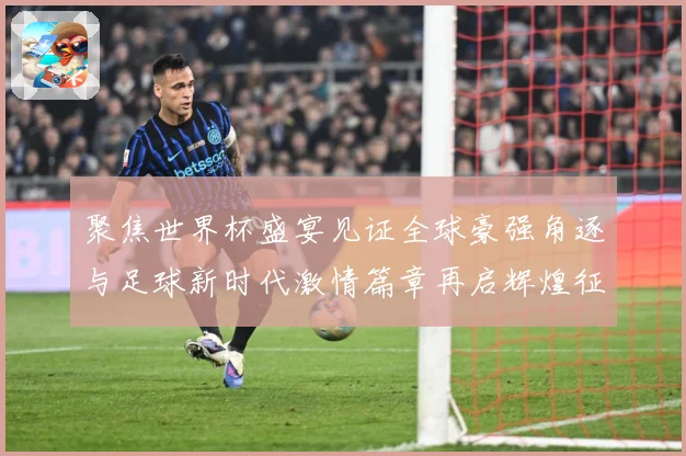 聚焦世界杯盛宴见证全球豪强角逐与足球新时代激情篇章再启辉煌征战术观察-深度解析