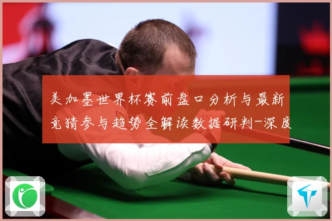美加墨世界杯赛前盘口分析与最新竞猜参与趋势全解读数据研判-深度解析