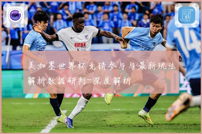 美加墨世界杯竞猜参与与最新玩法解析数据研判-深度解析