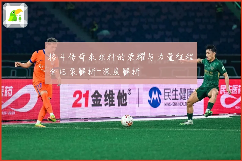 格斗传奇米尔科的荣耀与力量征程全记录解析-深度解析