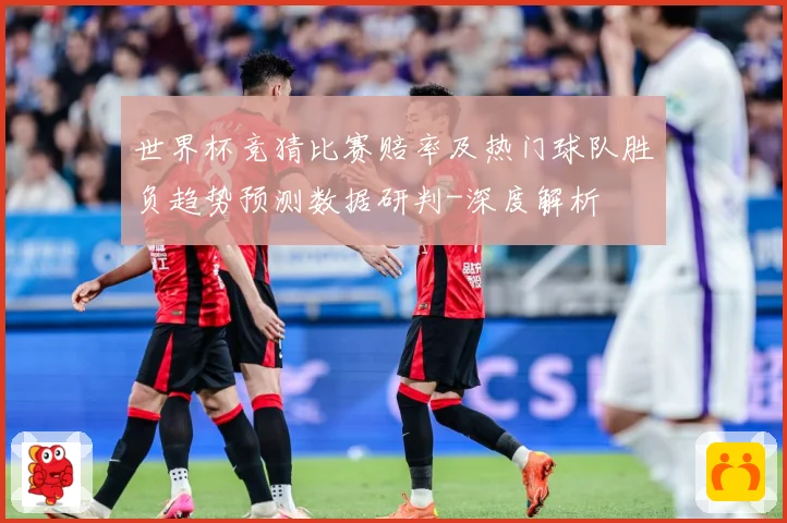 世界杯竞猜比赛赔率及热门球队胜负趋势预测数据研判-深度解析