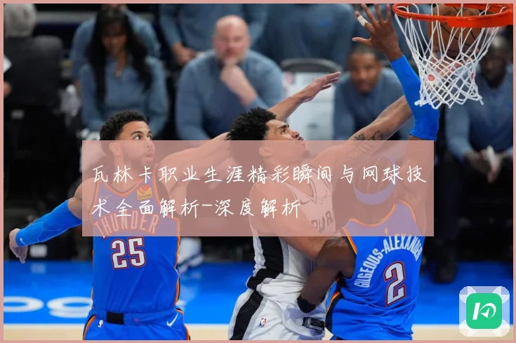 瓦林卡职业生涯精彩瞬间与网球技术全面解析-深度解析