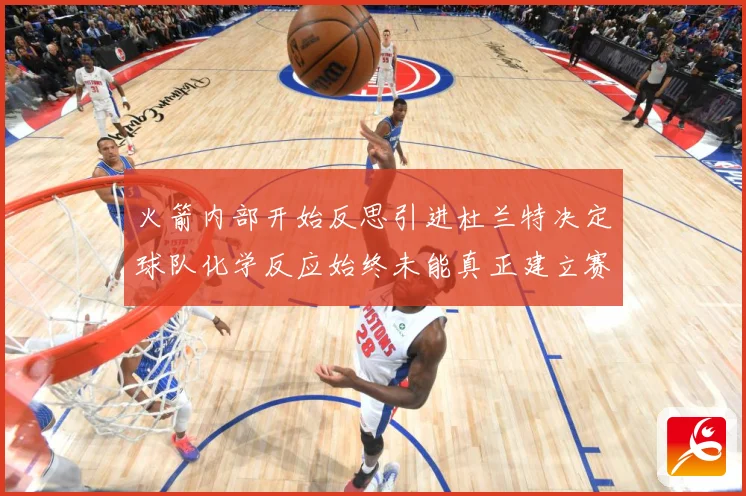 火箭内部开始反思引进杜兰特决定球队化学反应始终未能真正建立赛场复盘-深度解析