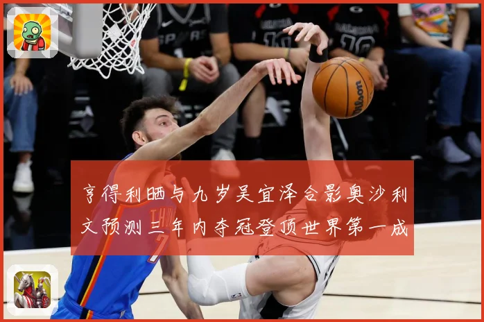 亨得利晒与九岁吴宜泽合影奥沙利文预测三年内夺冠登顶世界第一成长观察-深度解析
