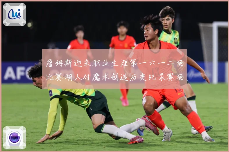 詹姆斯迎来职业生涯第一六一二场比赛湖人对魔术创造历史纪录赛场复盘-深度解析