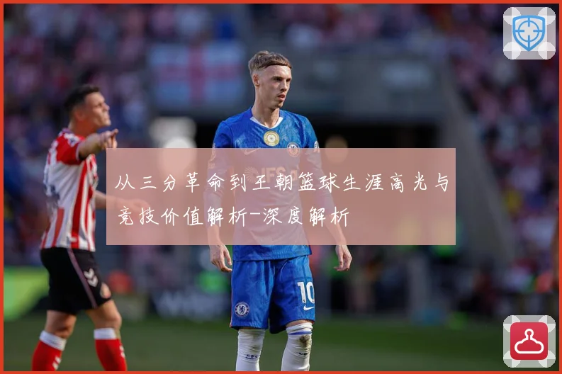 从三分革命到王朝篮球生涯高光与竞技价值解析-深度解析