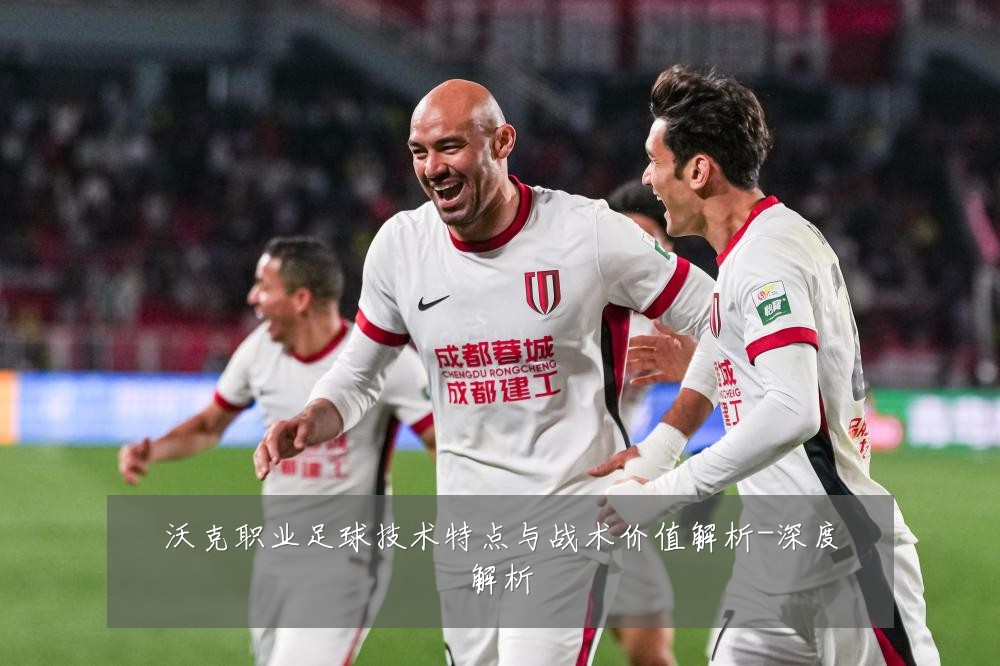 沃克职业足球技术特点与战术价值解析-深度解析