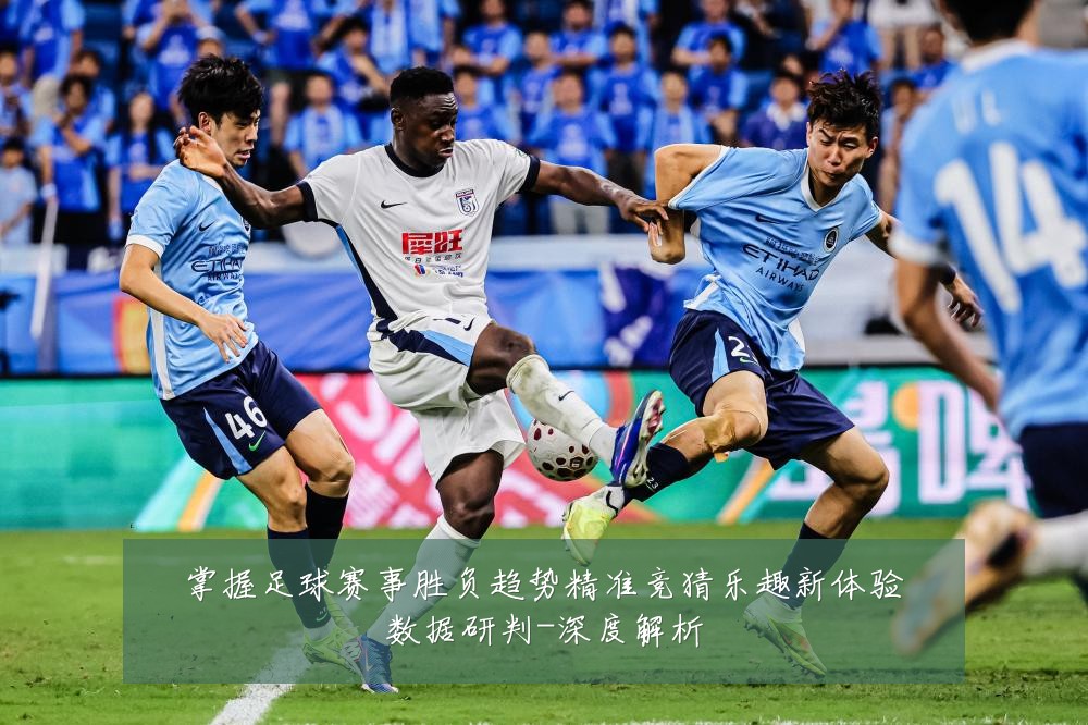 掌握足球赛事胜负趋势精准竞猜乐趣新体验数据研判-深度解析