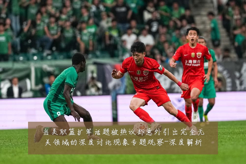 当美职篮扩军话题被热议却意外引出完全无关领域的深度讨论现象专题观察-深度解析