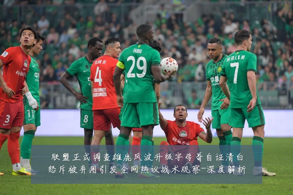 联盟正式调查雄鹿风波升级字母哥自证清白怒斥被弃用引发全网热议战术观察-深度解析