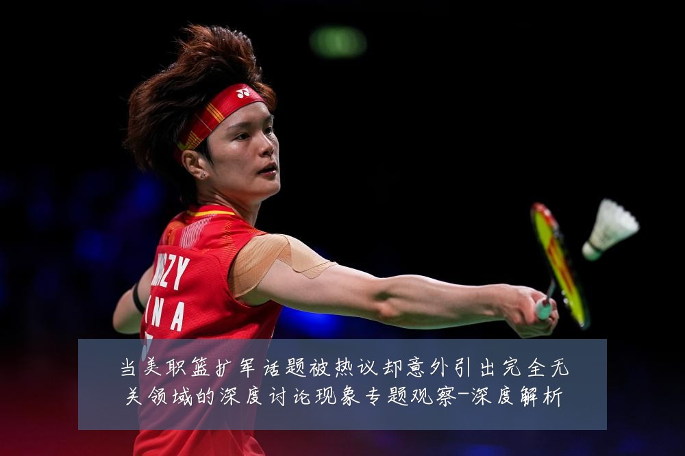 当美职篮扩军话题被热议却意外引出完全无关领域的深度讨论现象专题观察-深度解析