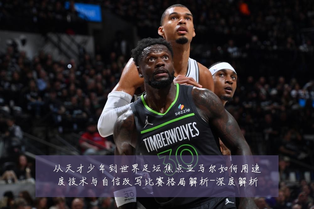 从天才少年到世界足坛焦点亚马尔如何用速度技术与自信改写比赛格局解析-深度解析