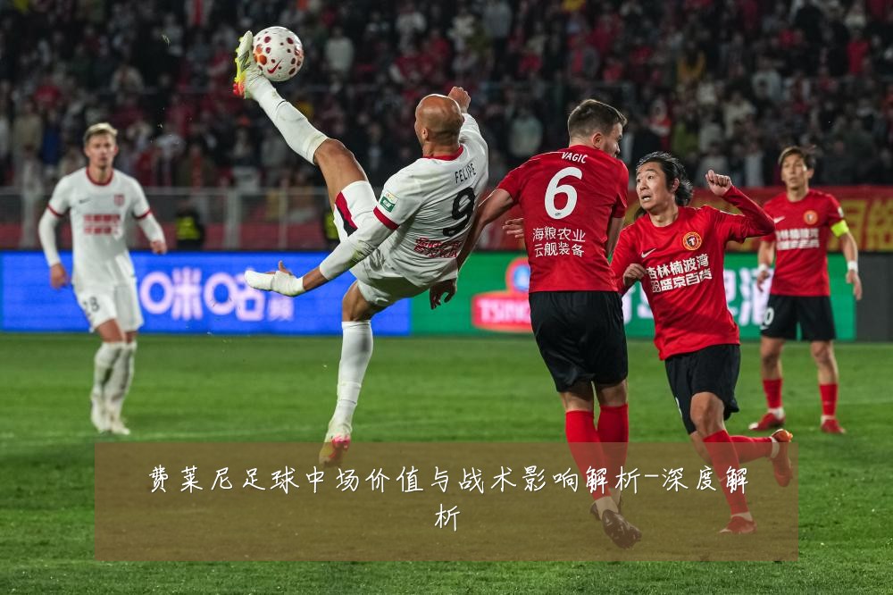 费莱尼足球中场价值与战术影响解析-深度解析