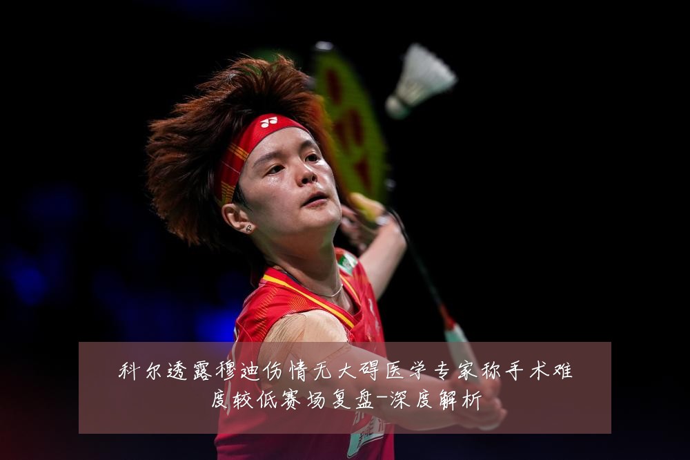 科尔透露穆迪伤情无大碍医学专家称手术难度较低赛场复盘-深度解析