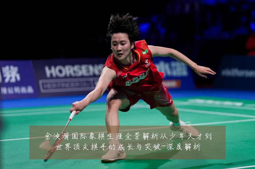 余泱漪国际象棋生涯全景解析从少年天才到世界顶尖棋手的成长与突破-深度解析