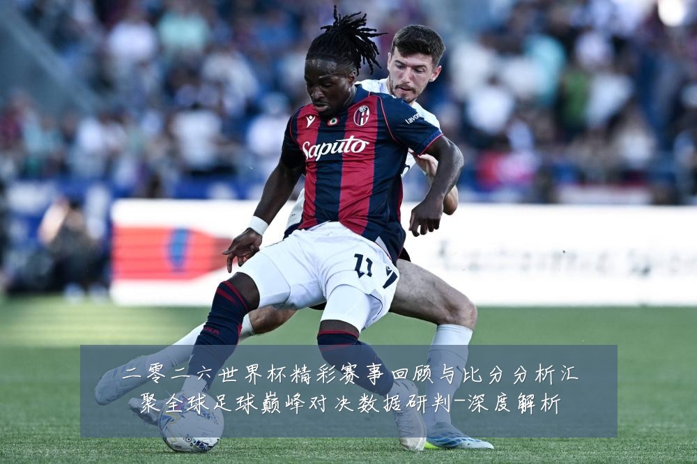 二零二六世界杯精彩赛事回顾与比分分析汇聚全球足球巅峰对决数据研判-深度解析