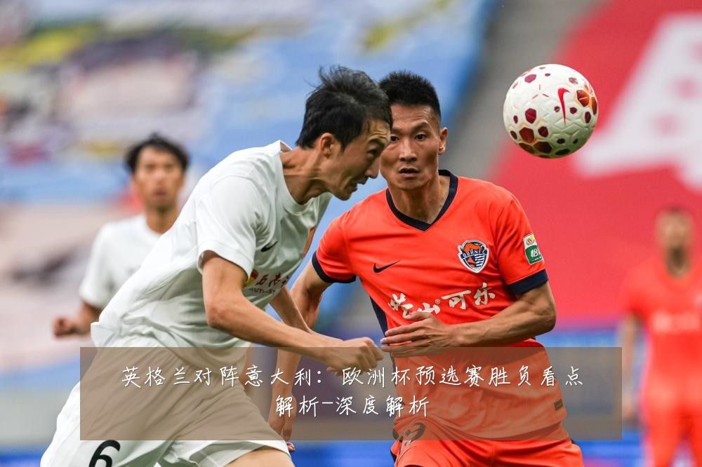 英格兰对阵意大利:欧洲杯预选赛胜负看点解析-深度解析