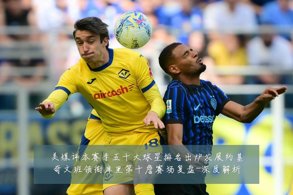 美媒评本赛季五十大球星排名出炉发展约基奇文班领衔库里第十詹赛场复盘-深度解析