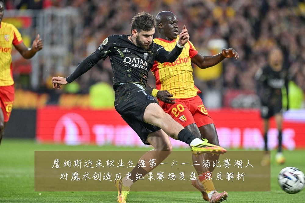 詹姆斯迎来职业生涯第一六一二场比赛湖人对魔术创造历史纪录赛场复盘-深度解析