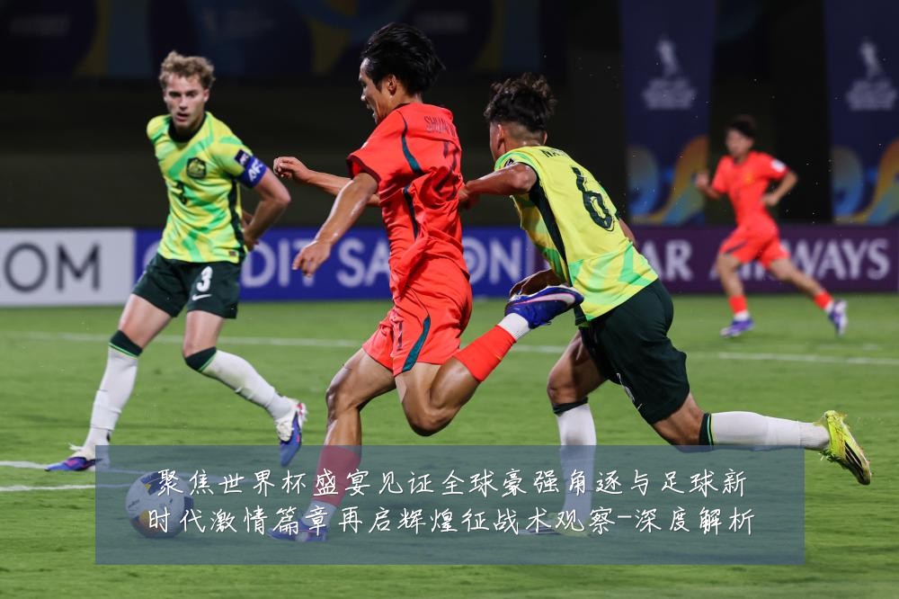 聚焦世界杯盛宴见证全球豪强角逐与足球新时代激情篇章再启辉煌征战术观察-深度解析